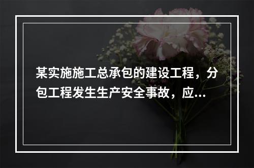 某实施施工总承包的建设工程，分包工程发生生产安全事故，应由（