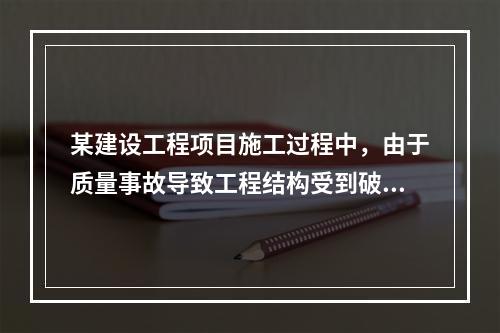 某建设工程项目施工过程中，由于质量事故导致工程结构受到破坏，