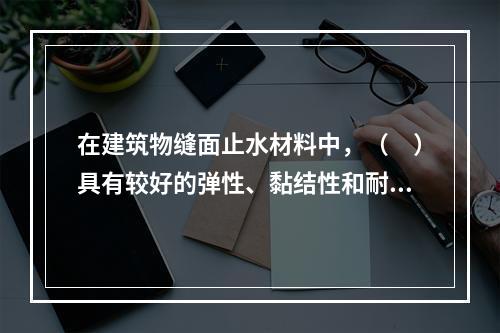 在建筑物缝面止水材料中，（　）具有较好的弹性、黏结性和耐热性