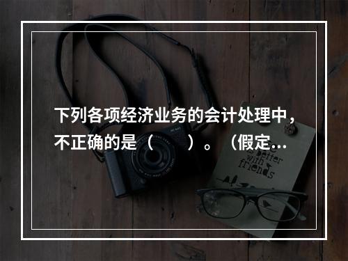 下列各项经济业务的会计处理中，不正确的是（　　）。（假定不考