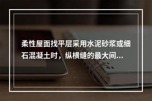 柔性屋面找平层采用水泥砂浆或细石混凝土时，纵横缝的最大间距不