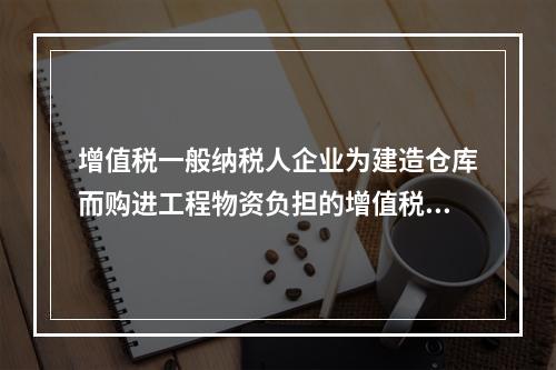 增值税一般纳税人企业为建造仓库而购进工程物资负担的增值税税额