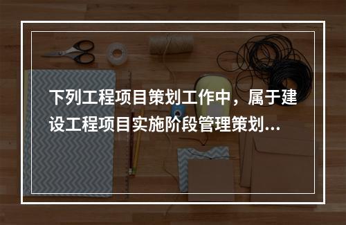 下列工程项目策划工作中，属于建设工程项目实施阶段管理策划的是