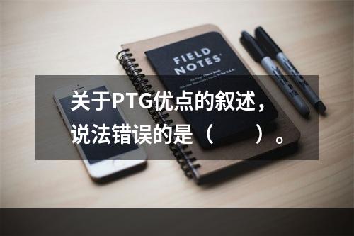 关于PTG优点的叙述，说法错误的是（　　）。