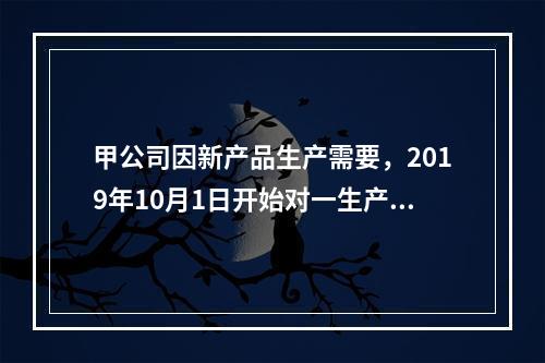 甲公司因新产品生产需要，2019年10月1日开始对一生产设备