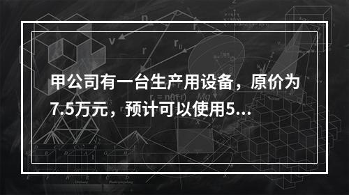 甲公司有一台生产用设备，原价为7.5万元，预计可以使用5年，