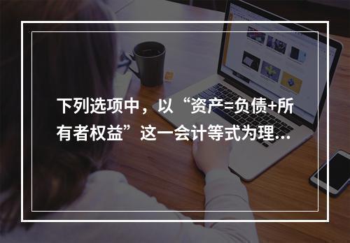 下列选项中，以“资产=负债+所有者权益”这一会计等式为理论依