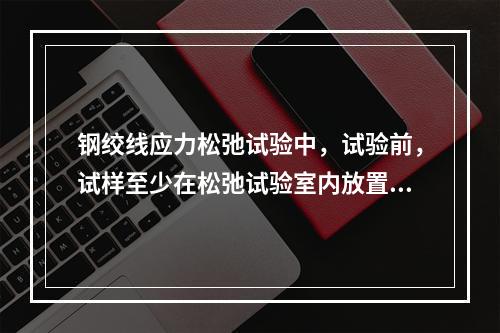 钢绞线应力松弛试验中，试验前，试样至少在松弛试验室内放置48