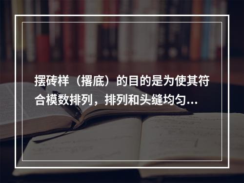 摆砖样（撂底）的目的是为使其符合模数排列，排列和头缝均匀。（