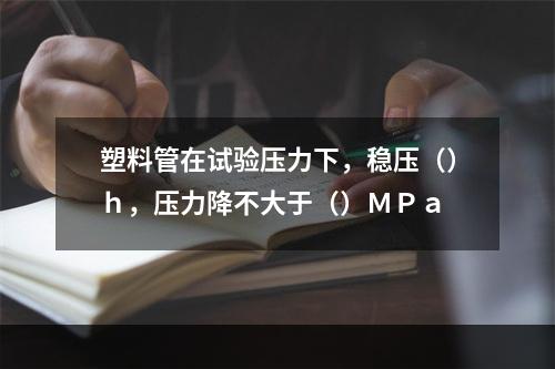 塑料管在试验压力下，稳压（）ｈ，压力降不大于（）ＭＰａ