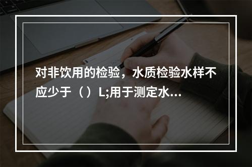 对非饮用的检验，水质检验水样不应少于（ ）L;用于测定水泥凝