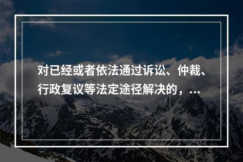 对已经或者依法通过诉讼、仲裁、行政复议等法定途径解决的，信访