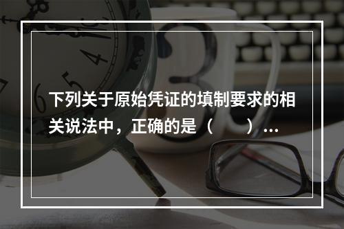 下列关于原始凭证的填制要求的相关说法中，正确的是（　　）。