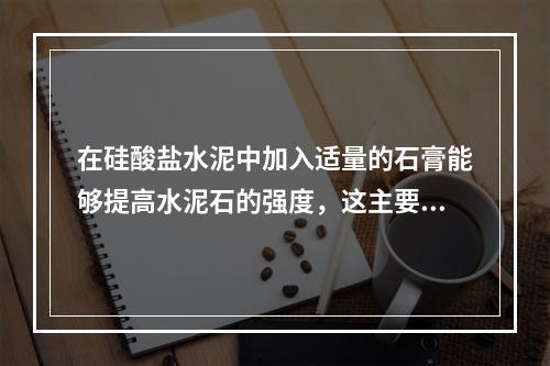 在硅酸盐水泥中加入适量的石膏能够提高水泥石的强度，这主要是因