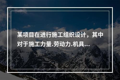 某项目在进行施工组织设计，其中对于施工力量.劳动力.机具.材