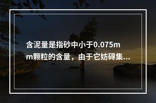 含泥量是指砂中小于0.075mm颗粒的含量，由于它妨碍集料与