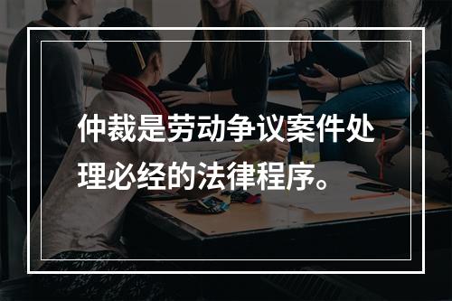 仲裁是劳动争议案件处理必经的法律程序。