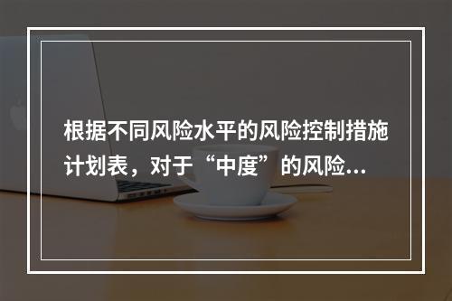 根据不同风险水平的风险控制措施计划表，对于“中度”的风险，宜