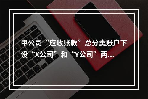 甲公司“应收账款”总分类账户下设“X公司”和“Y公司”两个明