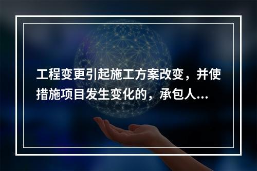 工程变更引起施工方案改变，并使措施项目发生变化的，承包人提出