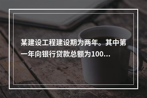 某建设工程建设期为两年。其中第一年向银行贷款总额为1000