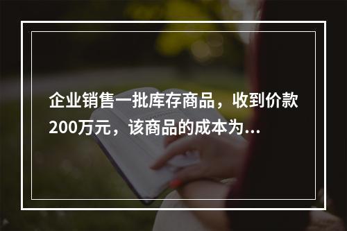 企业销售一批库存商品，收到价款200万元，该商品的成本为17