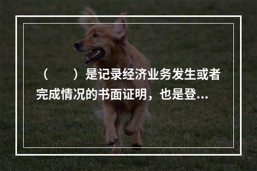 （　　）是记录经济业务发生或者完成情况的书面证明，也是登记账