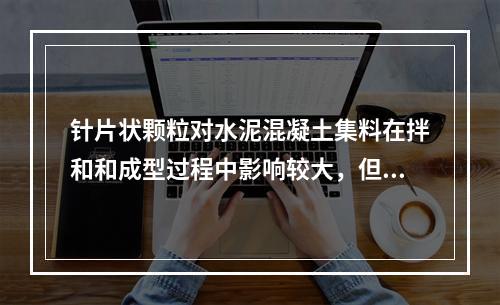 针片状颗粒对水泥混凝土集料在拌和和成型过程中影响较大，但是混