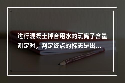 进行混凝土拌合用水的氯离子含量测定时，判定终点的标志是出现（