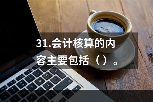 31.会计核算的内容主要包括（ ）。