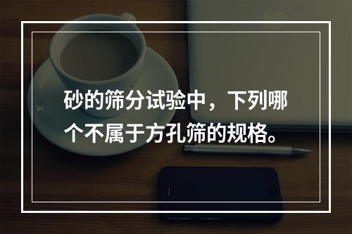 砂的筛分试验中，下列哪个不属于方孔筛的规格。