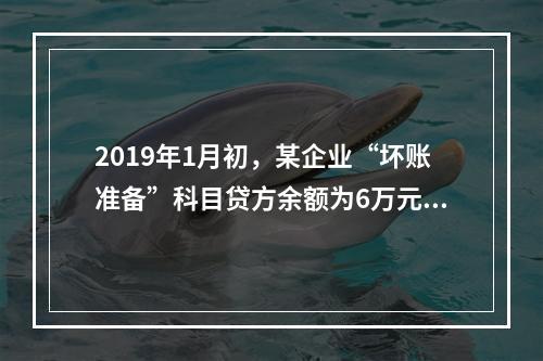 2019年1月初，某企业“坏账准备”科目贷方余额为6万元。1