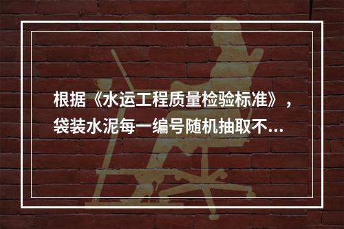 根据《水运工程质量检验标准》，袋装水泥每一编号随机抽取不少于