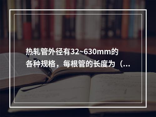 热轧管外径有32~630mm的各种规格，每根管的长度为（）。