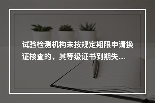 试验检测机构未按规定期限申请换证核查的，其等级证书到期失效。