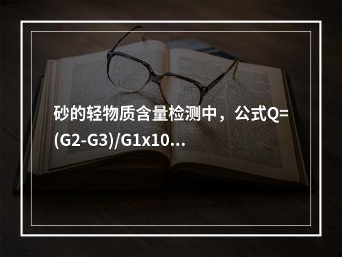 砂的轻物质含量检测中，公式Q=(G2-G3)/G1x100%