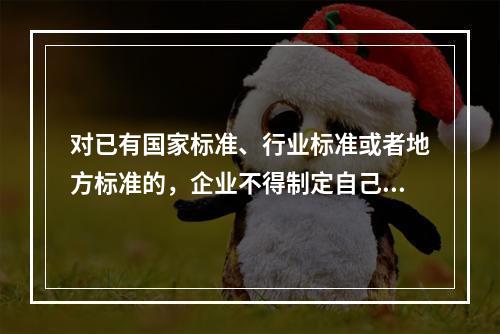 对已有国家标准、行业标准或者地方标准的，企业不得制定自己的企