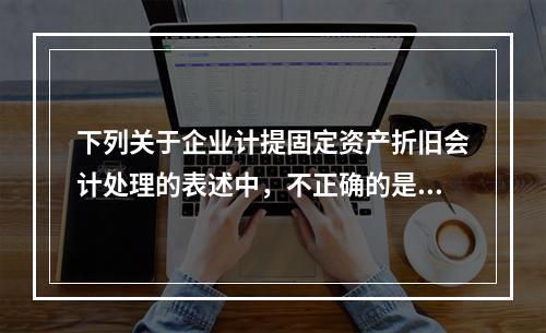 下列关于企业计提固定资产折旧会计处理的表述中，不正确的是（　