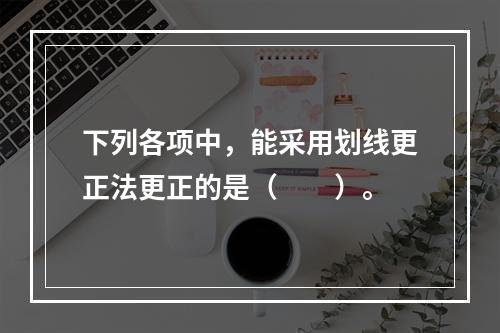 下列各项中，能采用划线更正法更正的是（　　）。