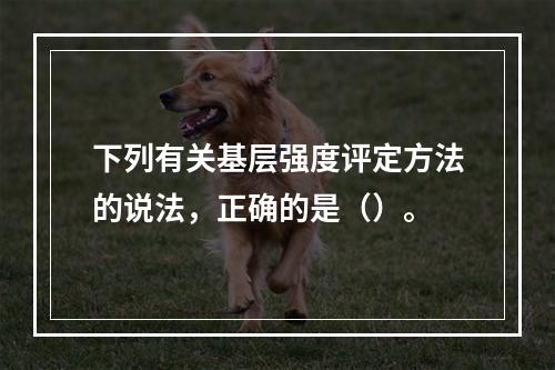 下列有关基层强度评定方法的说法，正确的是（）。