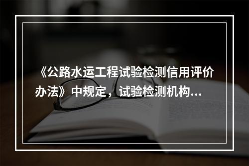 《公路水运工程试验检测信用评价办法》中规定，试验检测机构的信