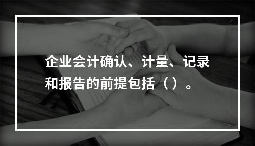 企业会计确认、计量、记录和报告的前提包括（ ）。