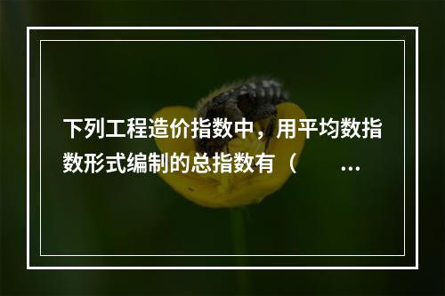 下列工程造价指数中，用平均数指数形式编制的总指数有（　　）