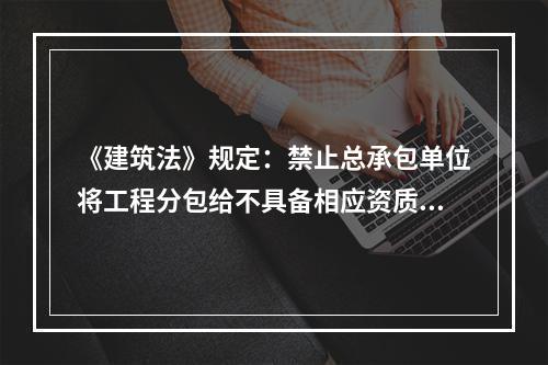 《建筑法》规定：禁止总承包单位将工程分包给不具备相应资质条件