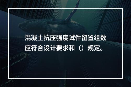 混凝土抗压强度试件留置组数应符合设计要求和（）规定。