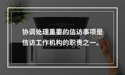 协调处理重要的信访事项是信访工作机构的职责之一。