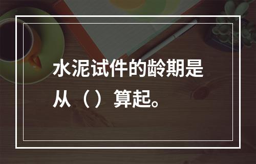 水泥试件的龄期是从（ ）算起。