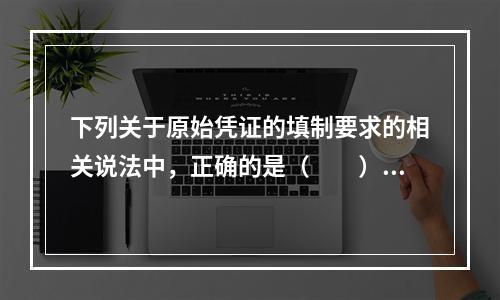 下列关于原始凭证的填制要求的相关说法中，正确的是（　　）。