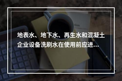 地表水、地下水、再生水和混凝土企业设备洗刷水在使用前应进行检