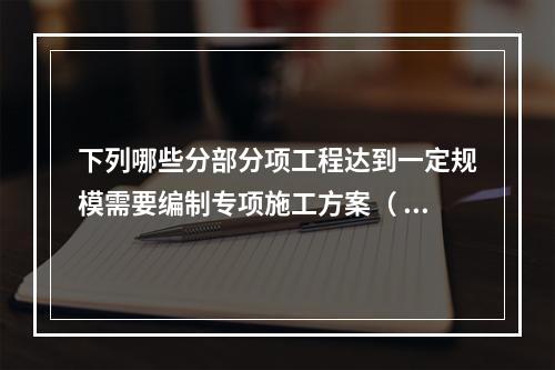 下列哪些分部分项工程达到一定规模需要编制专项施工方案（ ）。